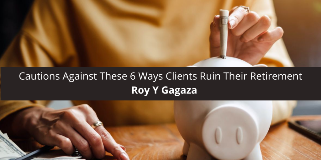Roy Y. Gagaza Cautions Against These 6 Ways Clients Ruin Retirement